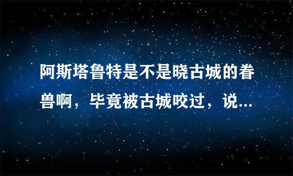 阿斯塔鲁特是不是晓古城的眷兽啊，毕竟被古城咬过，说要把她体内的眷兽变成自己的