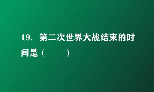 19．第二次世界大战结束的时间是（  ）