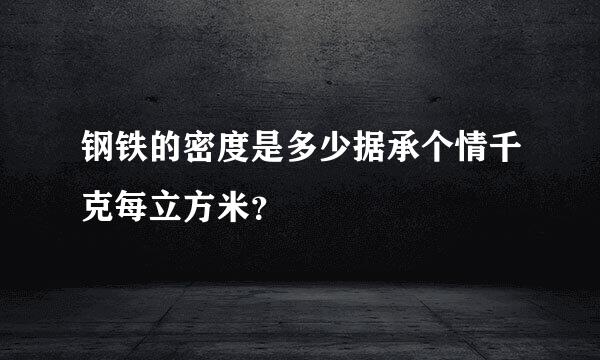 钢铁的密度是多少据承个情千克每立方米？