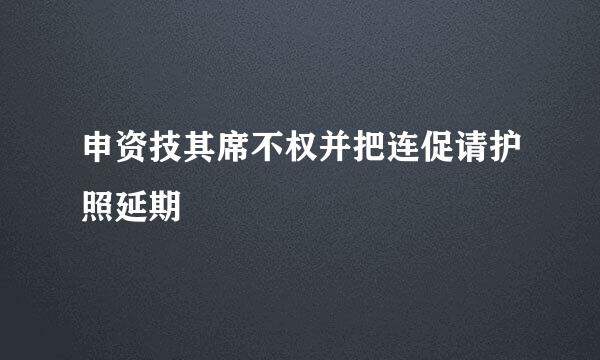 申资技其席不权并把连促请护照延期