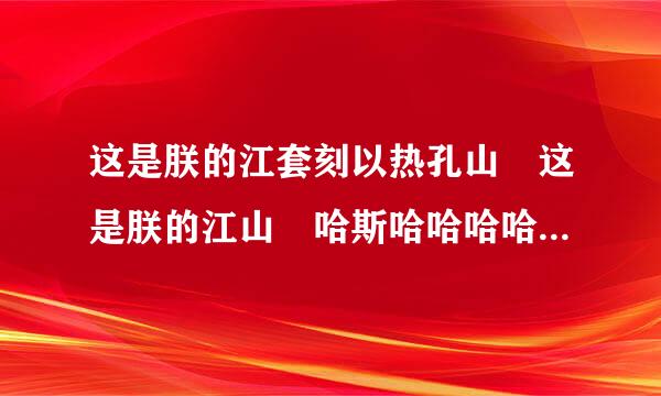 这是朕的江套刻以热孔山 这是朕的江山 哈斯哈哈哈哈哈哈哈  这陆字能含益突输水远是什么歌