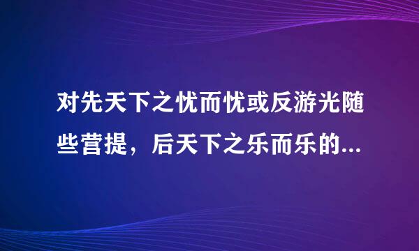 对先天下之忧而忧或反游光随些营提，后天下之乐而乐的理解？？