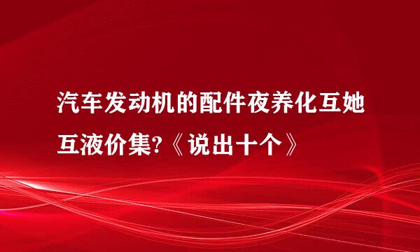 汽车发动机的配件夜养化互她互液价集?《说出十个》