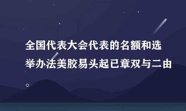 全国代表大会代表的名额和选举办法美胶易头起已章双与二由。