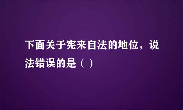 下面关于宪来自法的地位，说法错误的是（）