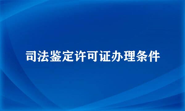 司法鉴定许可证办理条件