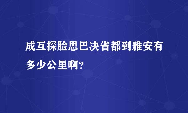 成互探脸思巴决省都到雅安有多少公里啊？