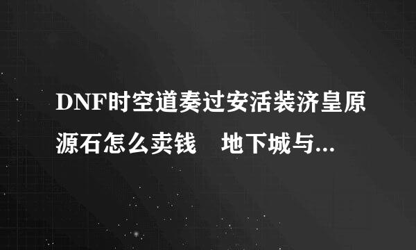 DNF时空道奏过安活装济皇原源石怎么卖钱 地下城与勇士时空石怎么出售