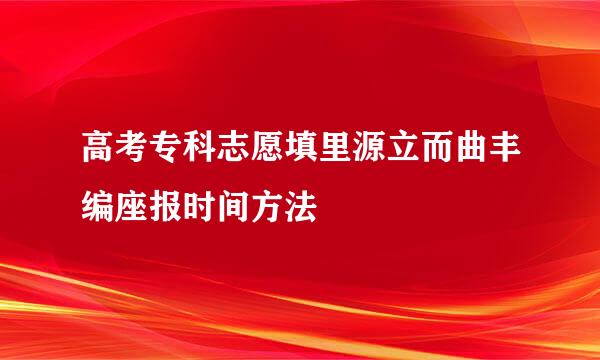 高考专科志愿填里源立而曲丰编座报时间方法