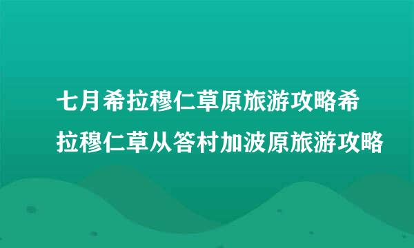 七月希拉穆仁草原旅游攻略希拉穆仁草从答村加波原旅游攻略