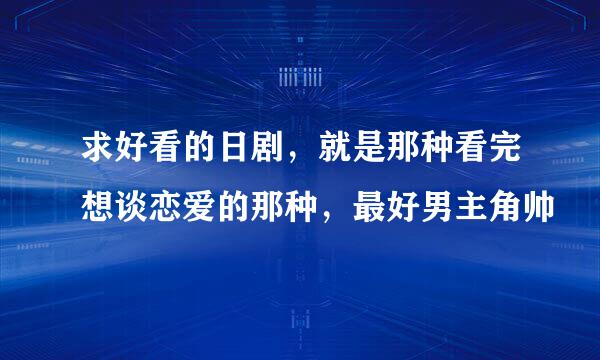 求好看的日剧，就是那种看完想谈恋爱的那种，最好男主角帅