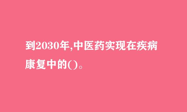 到2030年,中医药实现在疾病康复中的()。