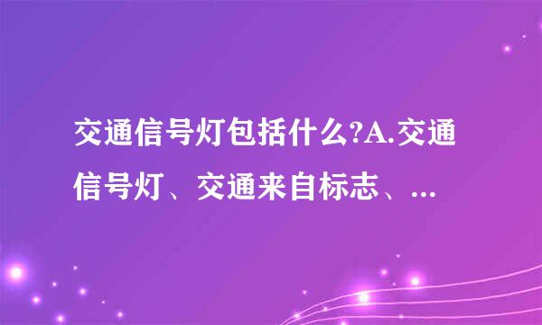 交通信号灯包括什么?A.交通信号灯、交通来自标志、交通标线B.绿灯、红灯和黄灯信号C.直行信号、左转弯信号、停360问答止信号