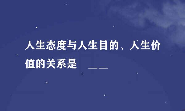 人生态度与人生目的、人生价值的关系是 ＿＿