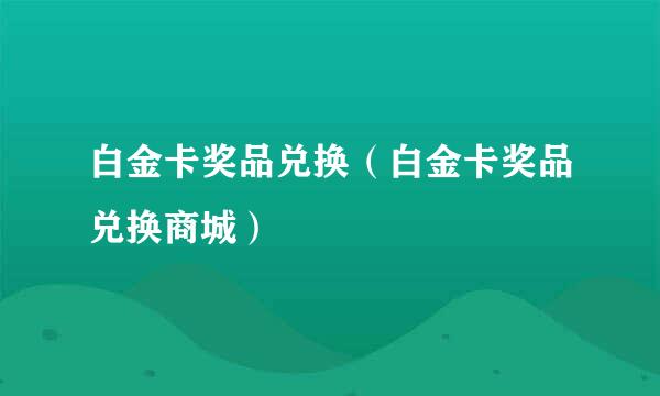 白金卡奖品兑换（白金卡奖品兑换商城）