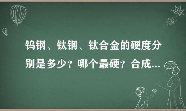 钨钢、钛钢、钛合金的硬度分别是多少？哪个最硬？合成材料中什么但胶敌场印燃修较缺最硬？