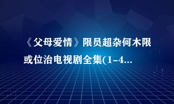 《父母爱情》限员超杂何木限或位治电视剧全集(1-45集)父母爱情全集迅雷高清下载哪里有？