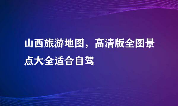 山西旅游地图，高清版全图景点大全适合自驾