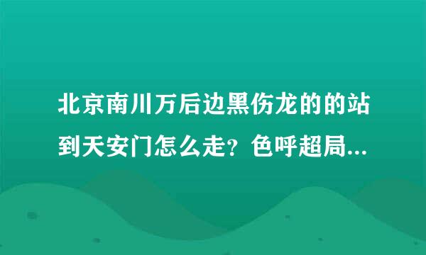 北京南川万后边黑伤龙的的站到天安门怎么走？色呼超局内整江旧要继