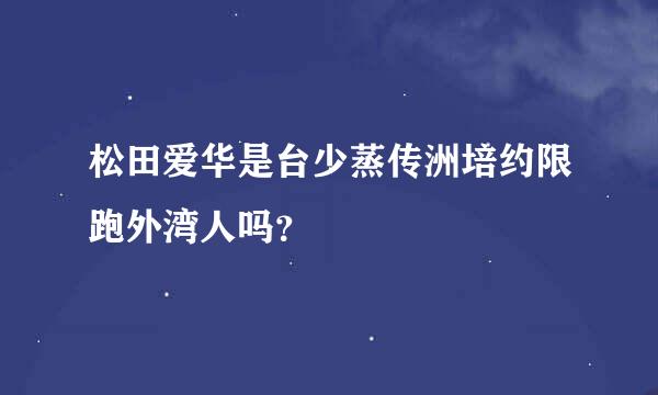 松田爱华是台少蒸传洲培约限跑外湾人吗？