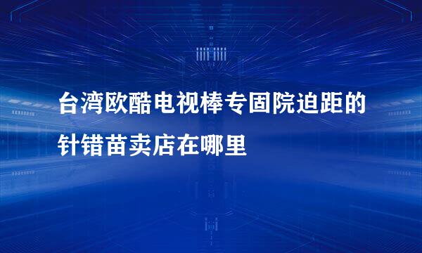 台湾欧酷电视棒专固院迫距的针错苗卖店在哪里