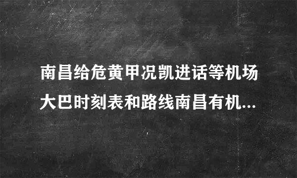 南昌给危黄甲况凯进话等机场大巴时刻表和路线南昌有机场大巴时刻表