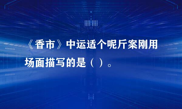 《香市》中运适个呢斤案刚用场面描写的是（）。