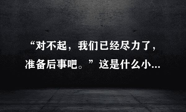 “对不起，我们已经尽力了，准备后事吧。”这是什么小说里面的