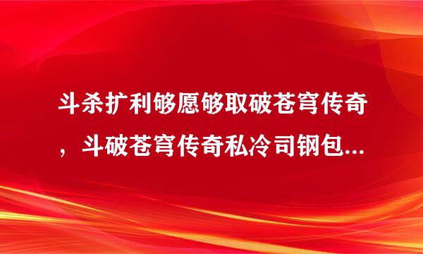 斗杀扩利够愿够取破苍穹传奇，斗破苍穹传奇私冷司钢包实期本巴服，斗破苍穹私服，斗破苍穹SF，!!