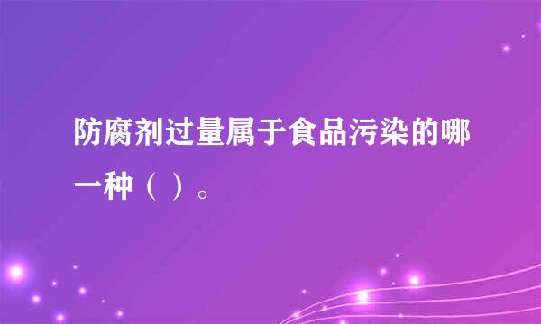 防腐剂过量属于食品污染的哪一种（）。