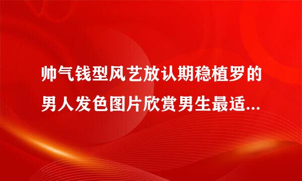 帅气钱型风艺放认期稳植罗的男人发色图片欣赏男生最适合染什么颜色的头发？