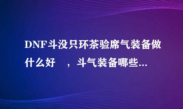 DNF斗没只环茶验席气装备做什么好 ，斗气装备哪些值得做？