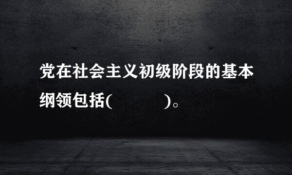 党在社会主义初级阶段的基本纲领包括(   )。