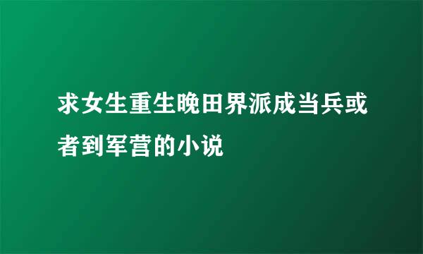 求女生重生晚田界派成当兵或者到军营的小说