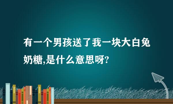 有一个男孩送了我一块大白兔奶糖,是什么意思呀?