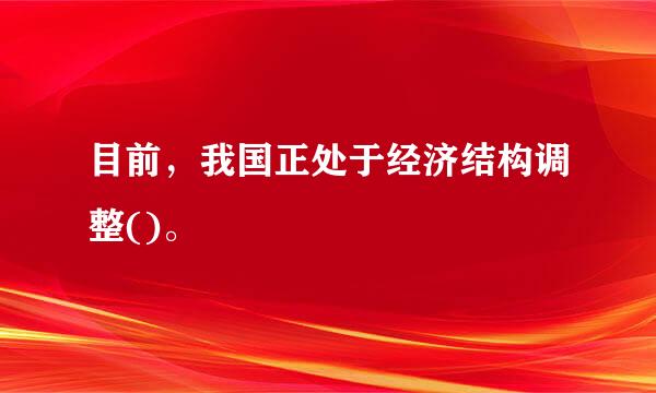 目前，我国正处于经济结构调整()。