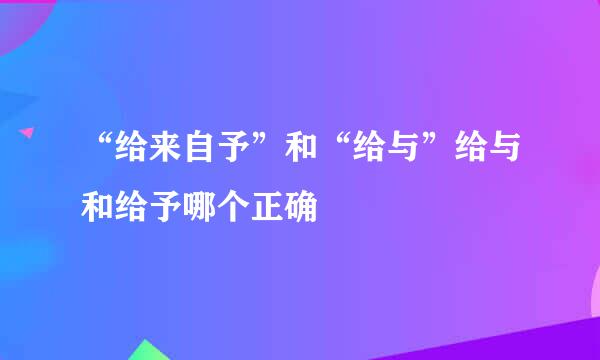 “给来自予”和“给与”给与和给予哪个正确