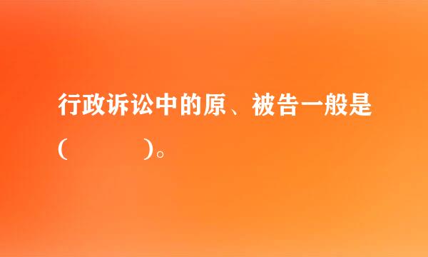 行政诉讼中的原、被告一般是(   )。