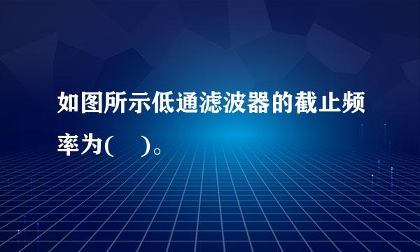 如图所示低通滤波器的截止频率为( )。