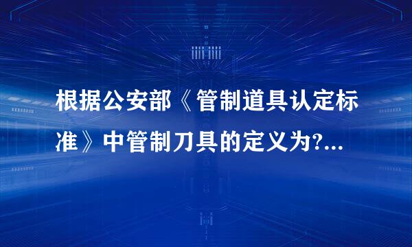 根据公安部《管制道具认定标准》中管制刀具的定义为?A、长度超过一定尺寸的武术表演用剑B、开刃的礼品道具、匕首、三棱刀...