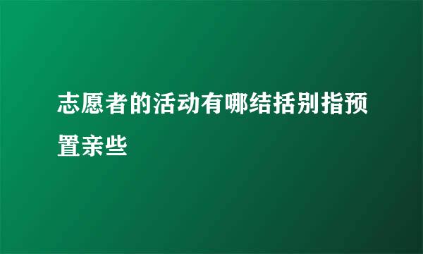 志愿者的活动有哪结括别指预置亲些