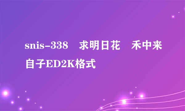 snis-338 求明日花 禾中来自子ED2K格式