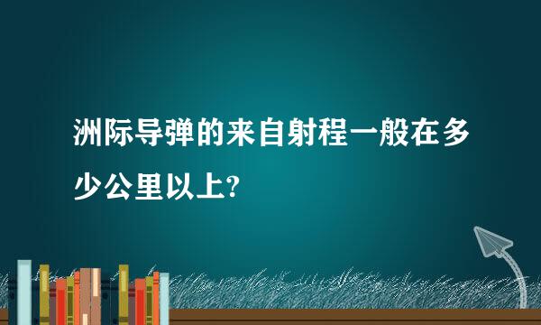 洲际导弹的来自射程一般在多少公里以上?