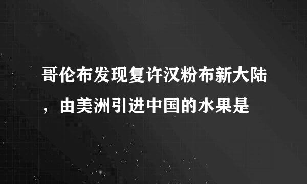 哥伦布发现复许汉粉布新大陆，由美洲引进中国的水果是