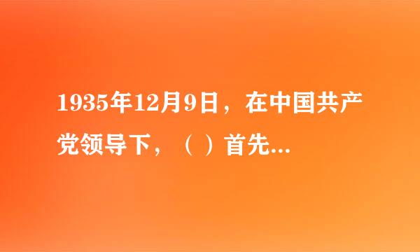 1935年12月9日，在中国共产党领导下，（）首先爆发了大规模的学生抗日救亡爱国运动，这次运动史称来自一二九运动。