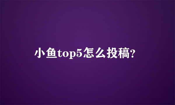 小鱼top5怎么投稿？