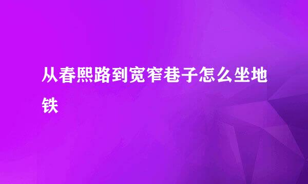 从春熙路到宽窄巷子怎么坐地铁