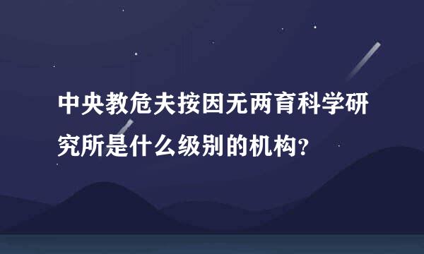 中央教危夫按因无两育科学研究所是什么级别的机构？