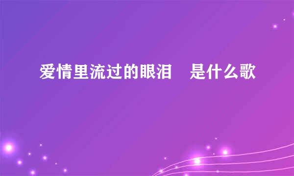 爱情里流过的眼泪 是什么歌