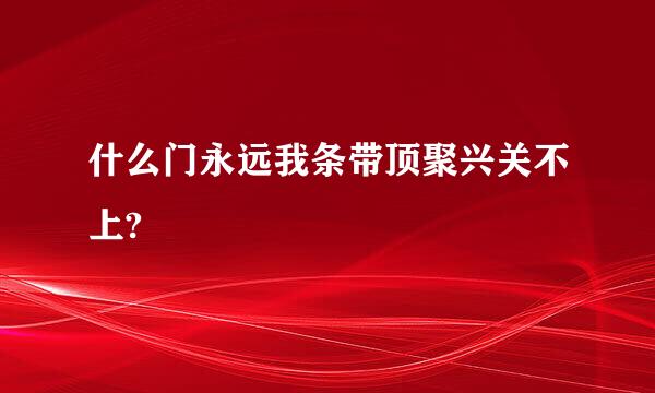 什么门永远我条带顶聚兴关不上?